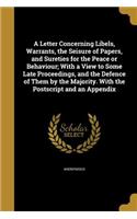 A Letter Concerning Libels, Warrants, the Seisure of Papers, and Sureties for the Peace or Behaviour; With a View to Some Late Proceedings, and the Defence of Them by the Majority. With the Postscript and an Appendix