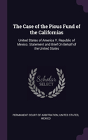 Case of the Pious Fund of the Californias: United States of America V. Republic of Mexico. Statement and Brief On Behalf of the United States