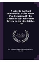 A Letter to the Right Honourable Charles James Fox, Occasioned by his Speech at the Shakespeare Tavern, on the 10th October, 1797