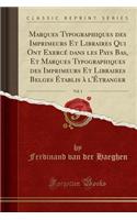 Marques Typographiques Des Imprimeurs Et Libraires Qui Ont ExercÃ© Dans Les Pays Bas, Et Marques Typographiques Des Imprimeurs Et Libraires Belges Ã?tablis Ã? l'Ã?tranger, Vol. 1 (Classic Reprint)