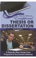 How to Write an Exceptional Thesis or Dissertation: A Step-By-Step Guide from Proposal to Successful Defense