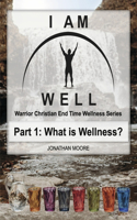 I Am Well: Part One: What is Wellness?: A Warrior Christian's Wellness Roadmap and End-Time Strategy for Abundant Life(I Am Well)