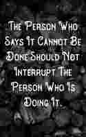 The Person Who Says It Cannot Be Done Should Not Interrupt The Person Who Is Doing It.