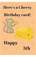 HERE'S A CHEESY BIRTHDAY CARD! HAPPY 5th