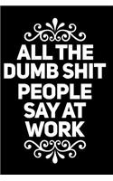 All the Dumb Shit People Say at Work: 110-Page Funny Sarcastic Blank Lined Journal Makes Great Boss, Coworker or Manager Gift Idea