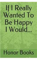 If I Really Wanted To Be Happy I Would...