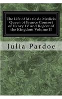 Life of Marie de Medicis Queen of France Consort of Henry IV and Regent of the Kingdom Volume II: Under Louis XIII