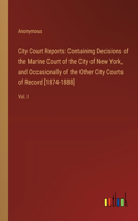 City Court Reports: Containing Decisions of the Marine Court of the City of New York, and Occasionally of the Other City Courts of Record [1874-1888]: Vol. I