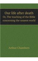 Our Life After Death Or, the Teaching of the Bible Concerning the Unseen World