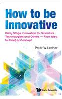 How To Be Innovative: Early Stage Innovation For Scientists, Technologists And Others - From Idea To Proof-of-concept