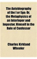 The Autobiography of the I or Ego; Or, the Metaphysics of an Interloper and Impostor, Himself in the Role of Confessor