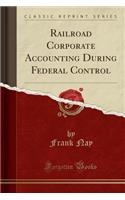 Railroad Corporate Accounting During Federal Control (Classic Reprint)
