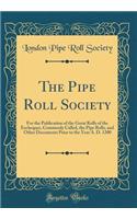 The Pipe Roll Society: For the Publication of the Great Rolls of the Exchequer, Commonly Called, the Pipe Rolls, and Other Documents Prior to the Year A. D. 1200 (Classic Reprint)