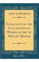 Catalogue of the Collection of Works of Art at Minley Manor (Classic Reprint)