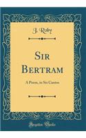 Sir Bertram: A Poem, in Six Cantos (Classic Reprint)