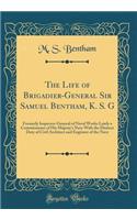 The Life of Brigadier-General Sir Samuel Bentham, K. S. G: Formerly Inspector-General of Naval Works Lately a Commissioner of His Majesty's Navy with the Distinct Duty of Civil Architect and Engineer of the Navy (Classic Reprint)