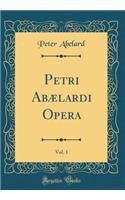 Petri Abælardi Opera, Vol. 1 (Classic Reprint)