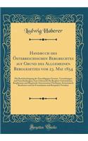 Handbuch Des ï¿½sterreichischen Bergrechtes Auf Grund Des Allgemeinen Berggesetzes Vom 23. Mai 1854: Mit Berï¿½cksichtigung Der Einschlï¿½gigen Gesetze, Verordnungen Und Entscheidungen; Zum Gebrauche Fï¿½r Bergbau-Unternehmer, Bergbeamte Und Bergwe