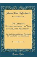 Die Gelehrte Donaugesellschaft in Wien Unter Kaiser Maximilian I: Aus der Oesterreichischen Zeitschrift für Geschichts-und Staatskunde (Classic Reprint)