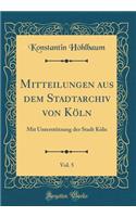 Mitteilungen Aus Dem Stadtarchiv Von KÃ¶ln, Vol. 5: Mit UnterstÃ¼tzung Der Stadt KÃ¶ln (Classic Reprint)