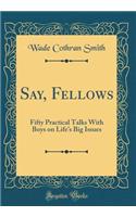 Say, Fellows: Fifty Practical Talks with Boys on Life's Big Issues (Classic Reprint)
