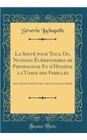 La Santï¿½ Pour Tous, Ou, Notions ï¿½lï¿½mentaires de Physiologie Et d'Hygiï¿½ne ï¿½ l'Usage Des Familles: Suivies Du Petit Guide de la Mï¿½re Auprï¿½s de Son Enfant Malade (Classic Reprint)