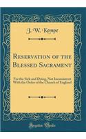 Reservation of the Blessed Sacrament: For the Sick and Dying, Not Inconsistent with the Order of the Church of England (Classic Reprint)