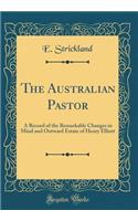 The Australian Pastor: A Record of the Remarkable Changes in Mind and Outward Estate of Henry Elliott (Classic Reprint)