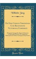 De Fide Codicis Veronensis Cum Recensione Victoriana Comparati: Dissertatio Inauguralis, Quam Ad Summos in Philosophia Honores Ab Amplissimo Philosophorum Ordine Gottingensi Impretandos (Classic Reprint)