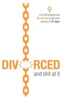 Divorced and shit at it: A no BS programme for women to get over divorce in 21 days