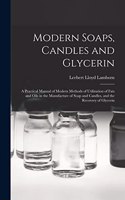 Modern Soaps, Candles and Glycerin: A Practical Manual of Modern Methods of Utilization of Fats and Oils in the Manufacture of Soap and Candles, and the Recovery of Glycerin