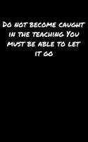 Do Not Become Caught In The Teaching You Must Be Able To Let It Go: A soft cover blank lined journal to jot down ideas, memories, goals, and anything else that comes to mind.