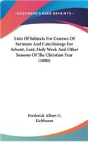 Lists Of Subjects For Courses Of Sermons And Catechisings For Advent, Lent, Holy Week And Other Seasons Of The Christian Year (1880)