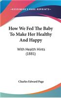 How We Fed the Baby to Make Her Healthy and Happy: With Health Hints (1881)