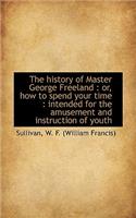 The History of Master George Freeland: Or, How to Spend Your Time: Intended for the Amusement and: Or, How to Spend Your Time: Intended for the Amusement and