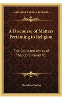 Discourse of Matters Pertaining to Religion: The Collected Works of Theodore Parker V1