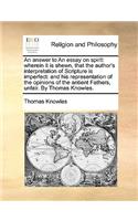 An Answer to an Essay on Spirit: Wherein It Is Shewn, That the Author's Interpretation of Scripture Is Imperfect: And His Representation of the Opinions of the Antient Fathers, Unfa