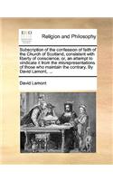 Subscription of the confession of faith of the Church of Scotland, consistent with liberty of conscience; or, an attempt to vindicate it from the misrepresentations of those who maintain the contrary. By David Lamont, ...