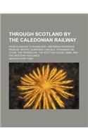 Through Scotland by the Caledonian Railway; From Glasgow to Edinburgh, Aberdeen Inverness, Peebles, Moffat, Dumfries, Carlisle, Stranaer, the Clyde, T
