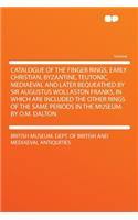 Catalogue of the Finger Rings, Early Christian, Byzantine, Teutonic, Mediaeval and Later Bequeathed by Sir Augustus Wollaston Franks, in Which Are Included the Other Rings of the Same Periods in the Museum. by O.M. Dalton