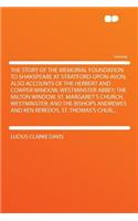 The Story of the Memorial Foundation to Shakspeare at Stratford-Upon-Avon; Also Accounts of the Herbert and Cowper Window, Westminster Abbey; The Milton Window, St. Margaret's Church, Westminster; And the Bishops Andrewes and Ken Reredos, St. Thoma