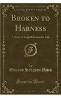 Broken to Harness: A Story of English Domestic Life (Classic Reprint)