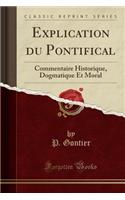 Explication Du Pontifical: Commentaire Historique, Dogmatique Et Moral (Classic Reprint)