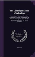 The Correspondence of John Ray: Consisting of Selections from the Philosophical Letters Published by Dr. Derham, and Original Letters of John Ray in the Collection of the British M