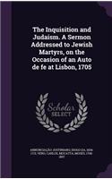 The Inquisition and Judaism. a Sermon Addressed to Jewish Martyrs, on the Occasion of an Auto de Fe at Lisbon, 1705