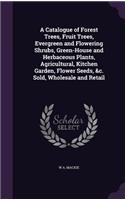 Catalogue of Forest Trees, Fruit Trees, Evergreen and Flowering Shrubs, Green-House and Herbaceous Plants, Agricultural, Kitchen Garden, Flower Seeds, &c. Sold, Wholesale and Retail