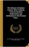 History of Upshur County, West Virginia, From Its Earliest Exploration and Settlement to the Present Time ..