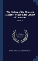 History of the Church & Manor of Wigan in the County of Lancaster; Volume 16