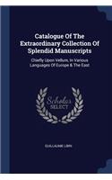 Catalogue Of The Extraordinary Collection Of Splendid Manuscripts: Chiefly Upon Vellum, In Various Languages Of Europe & The East