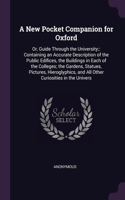 A New Pocket Companion for Oxford: Or, Guide Through the University; Containing an Accurate Description of the Public Edifices, the Buildings in Each of the Colleges; the Gardens, Sta